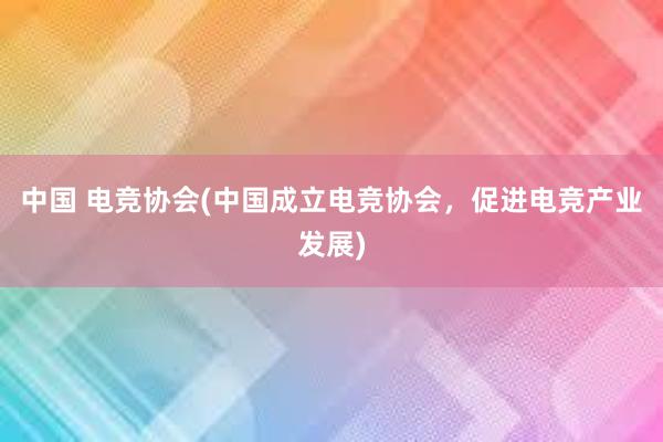 中国 电竞协会(中国成立电竞协会，促进电竞产业发展)