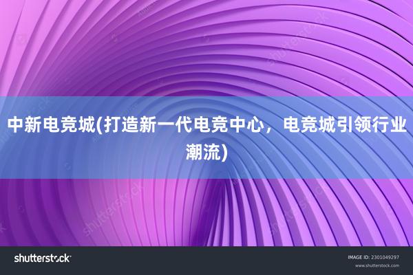 中新电竞城(打造新一代电竞中心，电竞城引领行业潮流)