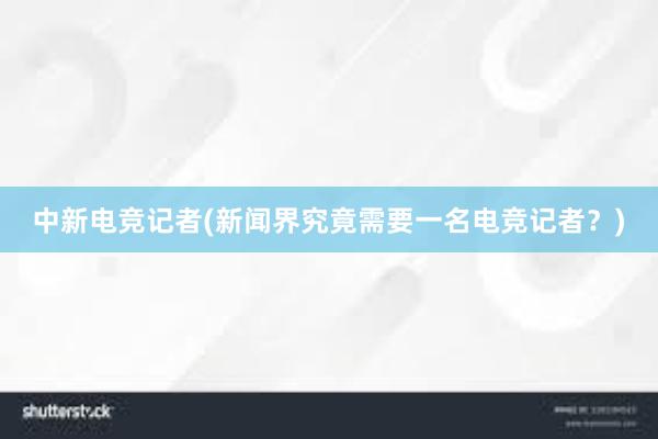 中新电竞记者(新闻界究竟需要一名电竞记者？)