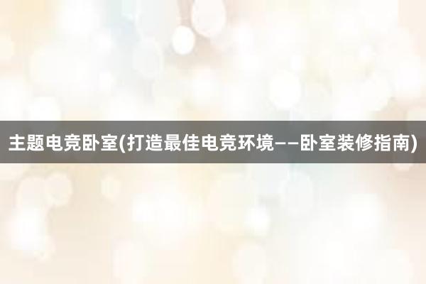 主题电竞卧室(打造最佳电竞环境——卧室装修指南)