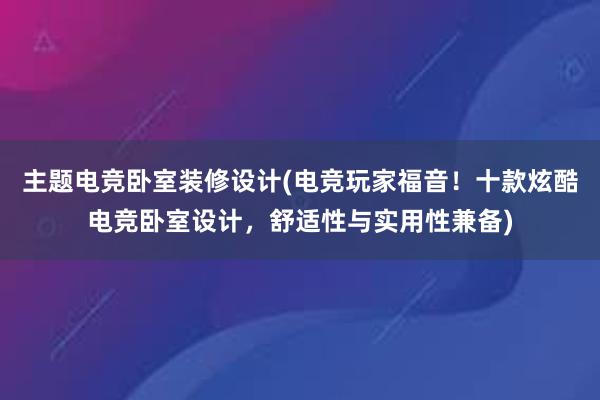 主题电竞卧室装修设计(电竞玩家福音！十款炫酷电竞卧室设计，舒适性与实用性兼备)