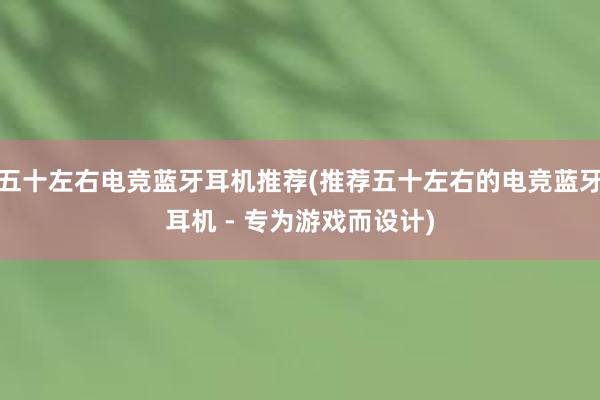 五十左右电竞蓝牙耳机推荐(推荐五十左右的电竞蓝牙耳机 - 专为游戏而设计)