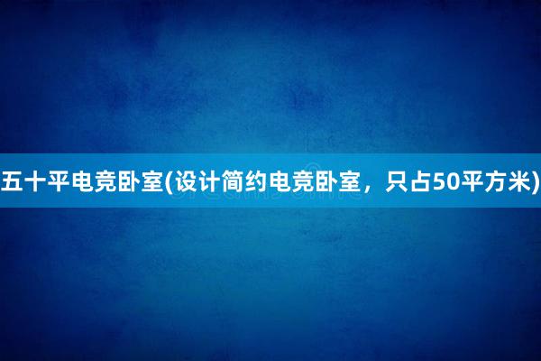 五十平电竞卧室(设计简约电竞卧室，只占50平方米)