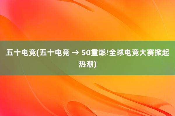 五十电竞(五十电竞 → 50重燃!全球电竞大赛掀起热潮)