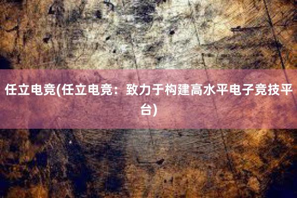 任立电竞(任立电竞：致力于构建高水平电子竞技平台)