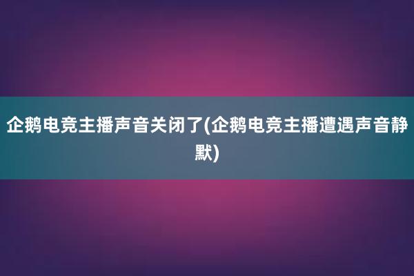 企鹅电竞主播声音关闭了(企鹅电竞主播遭遇声音静默)