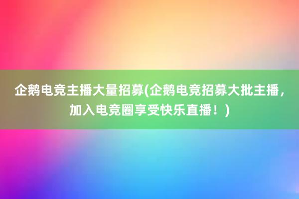 企鹅电竞主播大量招募(企鹅电竞招募大批主播，加入电竞圈享受快乐直播！)