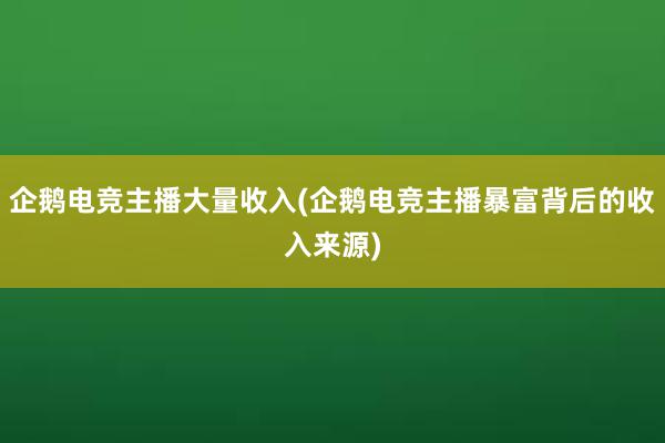 企鹅电竞主播大量收入(企鹅电竞主播暴富背后的收入来源)