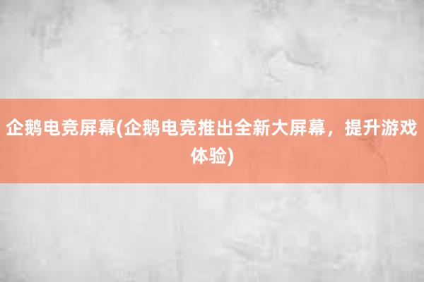 企鹅电竞屏幕(企鹅电竞推出全新大屏幕，提升游戏体验)