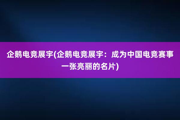 企鹅电竞展宇(企鹅电竞展宇：成为中国电竞赛事一张亮丽的名片)