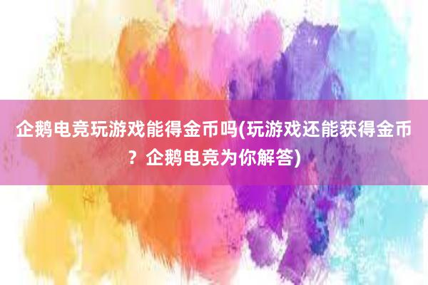 企鹅电竞玩游戏能得金币吗(玩游戏还能获得金币？企鹅电竞为你解答)