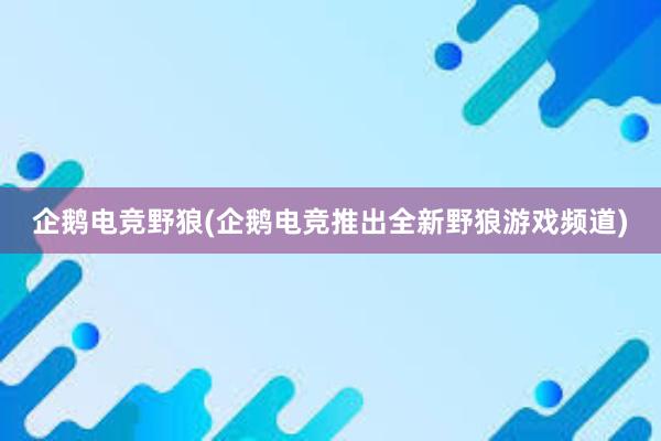 企鹅电竞野狼(企鹅电竞推出全新野狼游戏频道)