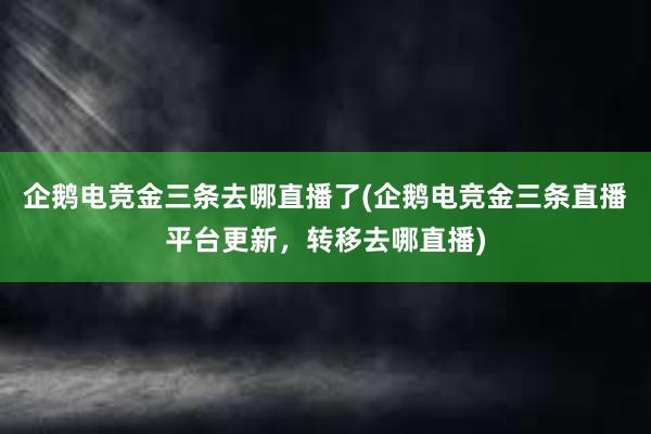 企鹅电竞金三条去哪直播了(企鹅电竞金三条直播平台更新，转移去哪直播)