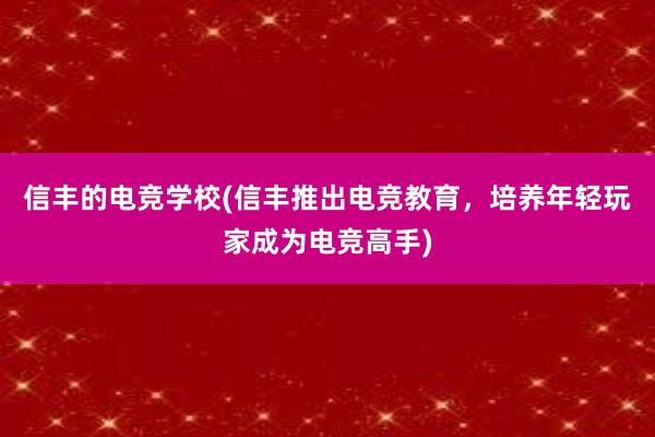 信丰的电竞学校(信丰推出电竞教育，培养年轻玩家成为电竞高手)