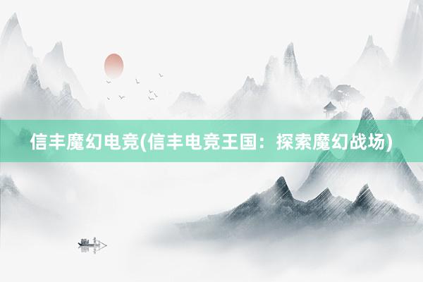 信丰魔幻电竞(信丰电竞王国：探索魔幻战场)