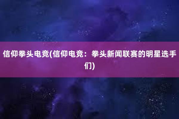 信仰拳头电竞(信仰电竞：拳头新闻联赛的明星选手们)