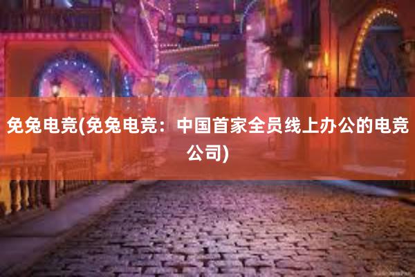 免兔电竞(免兔电竞：中国首家全员线上办公的电竞公司)