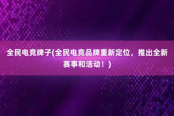 全民电竞牌子(全民电竞品牌重新定位，推出全新赛事和活动！)