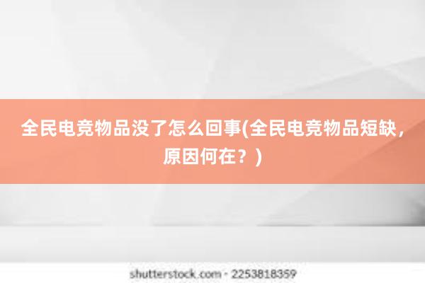 全民电竞物品没了怎么回事(全民电竞物品短缺，原因何在？)