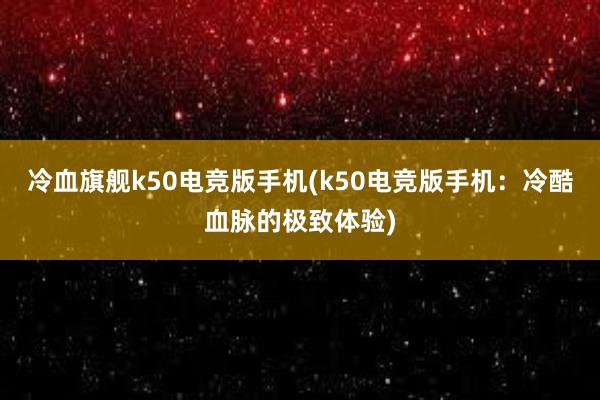 冷血旗舰k50电竞版手机(k50电竞版手机：冷酷血脉的极致体验)