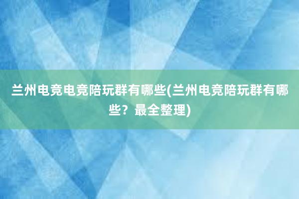 兰州电竞电竞陪玩群有哪些(兰州电竞陪玩群有哪些？最全整理)