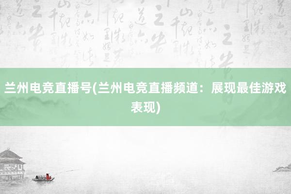 兰州电竞直播号(兰州电竞直播频道：展现最佳游戏表现)