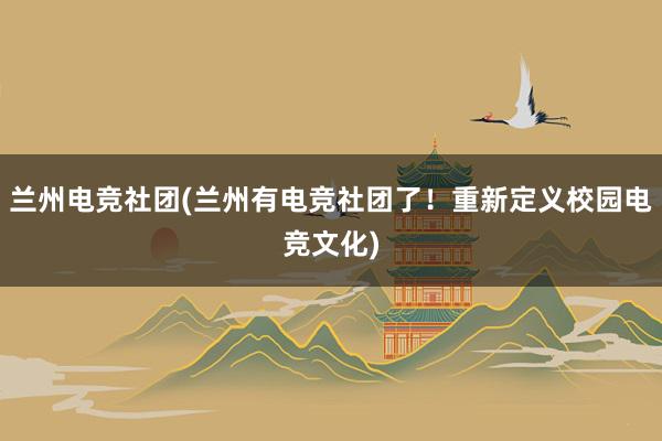 兰州电竞社团(兰州有电竞社团了！重新定义校园电竞文化)