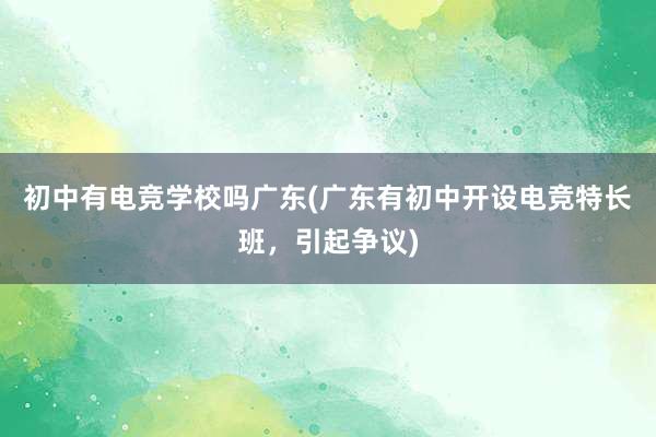 初中有电竞学校吗广东(广东有初中开设电竞特长班，引起争议)