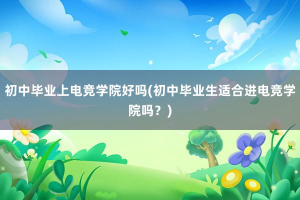 初中毕业上电竞学院好吗(初中毕业生适合进电竞学院吗？)