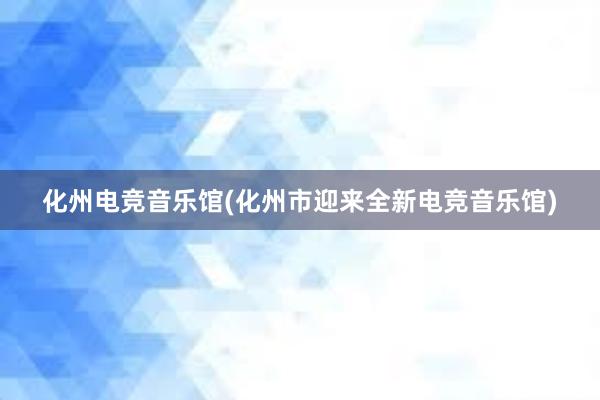 化州电竞音乐馆(化州市迎来全新电竞音乐馆)