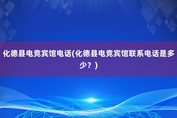 化德县电竞宾馆电话(化德县电竞宾馆联系电话是多少？)