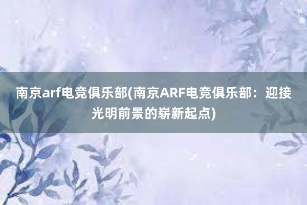 南京arf电竞俱乐部(南京ARF电竞俱乐部：迎接光明前景的崭新起点)