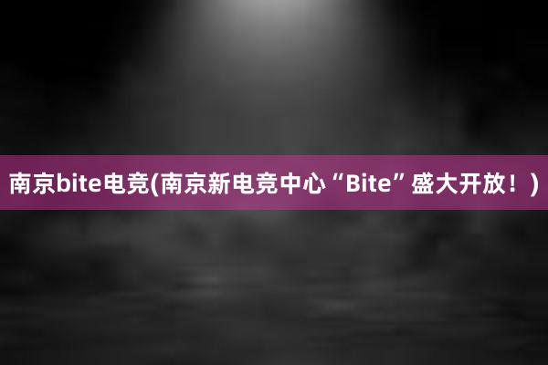 南京bite电竞(南京新电竞中心“Bite”盛大开放！)