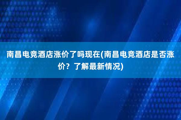 南昌电竞酒店涨价了吗现在(南昌电竞酒店是否涨价？了解最新情况)