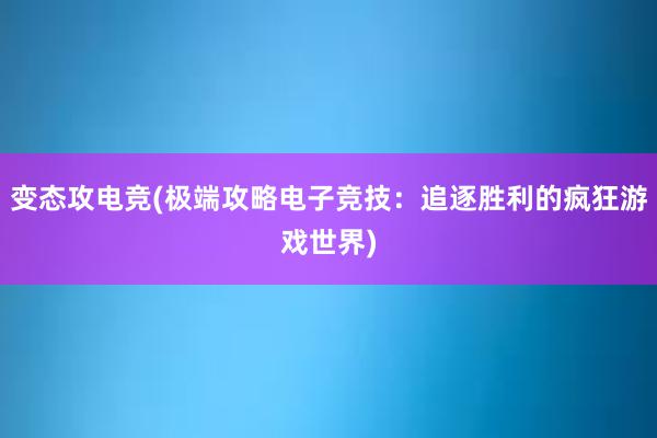 变态攻电竞(极端攻略电子竞技：追逐胜利的疯狂游戏世界)