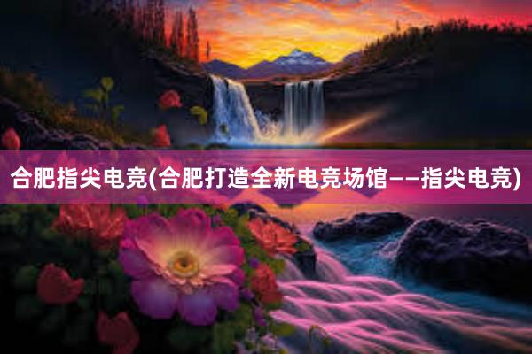 合肥指尖电竞(合肥打造全新电竞场馆——指尖电竞)