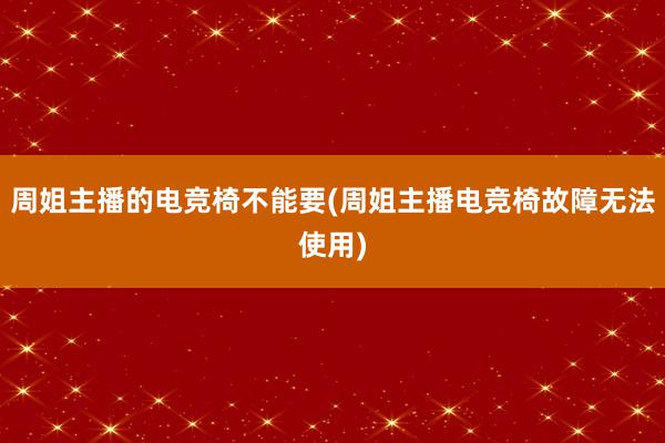 周姐主播的电竞椅不能要(周姐主播电竞椅故障无法使用)