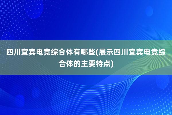 四川宜宾电竞综合体有哪些(展示四川宜宾电竞综合体的主要特点)