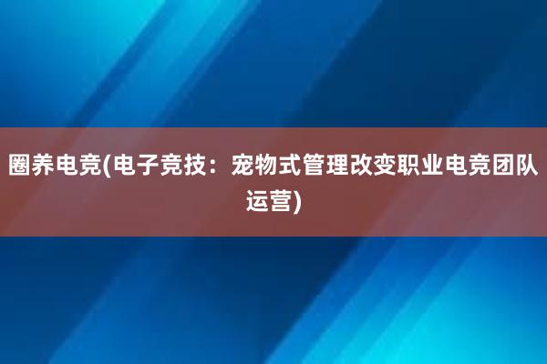 圈养电竞(电子竞技：宠物式管理改变职业电竞团队运营)