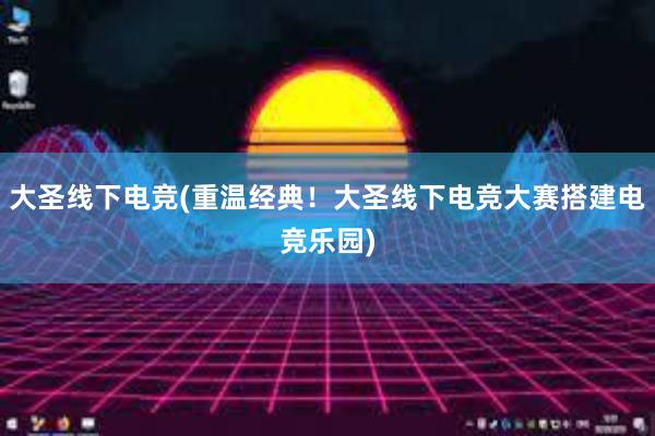 大圣线下电竞(重温经典！大圣线下电竞大赛搭建电竞乐园)