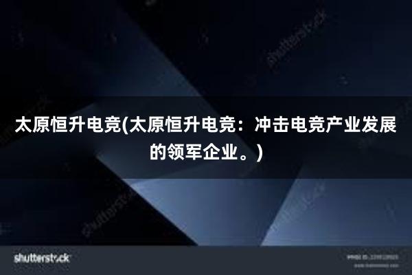 太原恒升电竞(太原恒升电竞：冲击电竞产业发展的领军企业。)