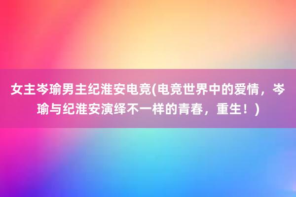 女主岑瑜男主纪淮安电竞(电竞世界中的爱情，岑瑜与纪淮安演绎不一样的青春，重生！)