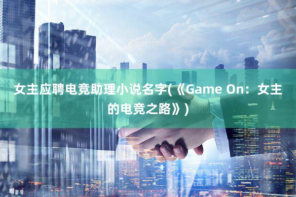 女主应聘电竞助理小说名字(《Game On：女主的电竞之路》)