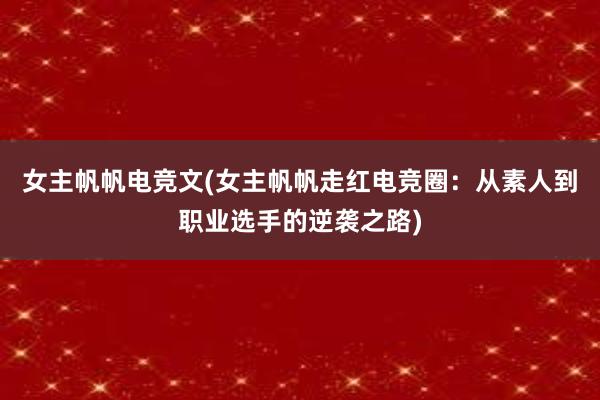 女主帆帆电竞文(女主帆帆走红电竞圈：从素人到职业选手的逆袭之路)