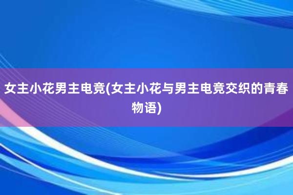 女主小花男主电竞(女主小花与男主电竞交织的青春物语)