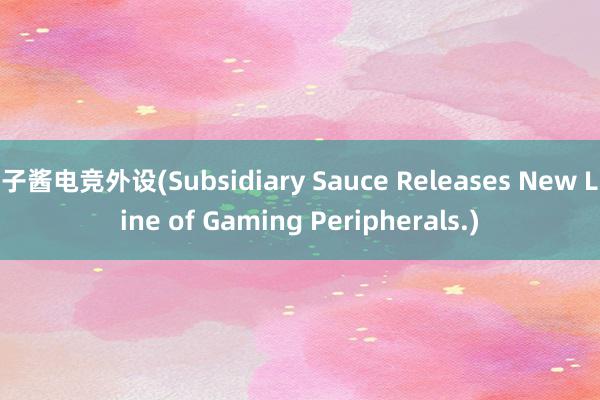 子酱电竞外设(Subsidiary Sauce Releases New Line of Gaming Peripherals.)