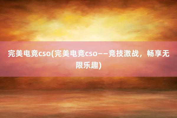 完美电竞cso(完美电竞cso——竞技激战，畅享无限乐趣)