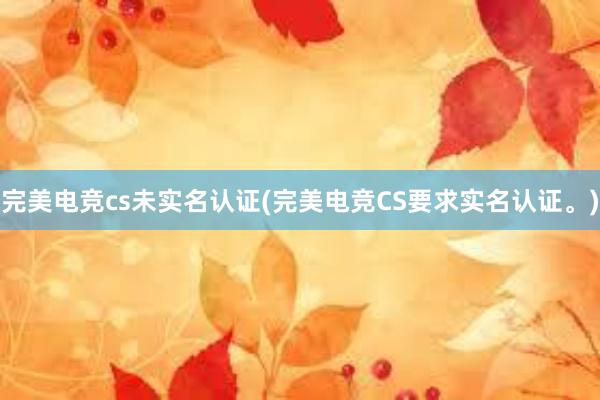 完美电竞cs未实名认证(完美电竞CS要求实名认证。)