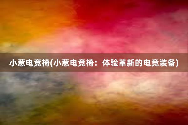 小惹电竞椅(小惹电竞椅：体验革新的电竞装备)