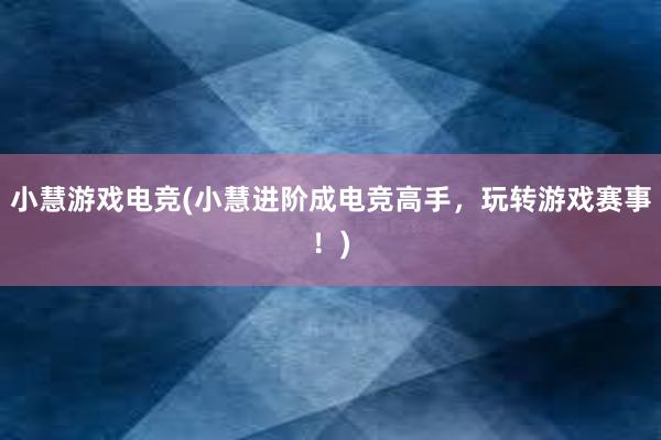 小慧游戏电竞(小慧进阶成电竞高手，玩转游戏赛事！)